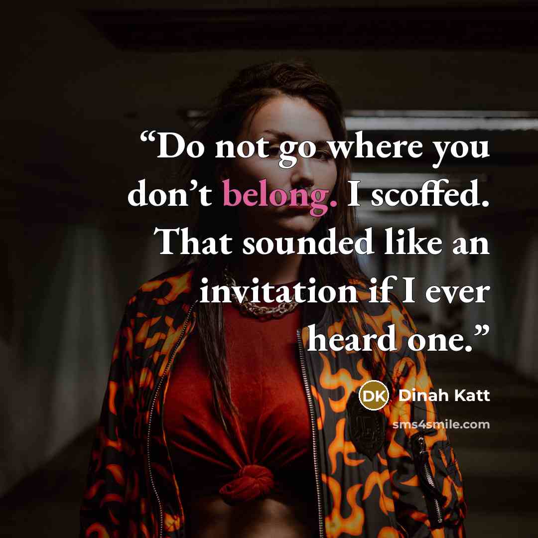 “Do not go where you don’t belong. I scoffed. That sounded like an invitation if I ever heard one.” quote by Dinah Katt