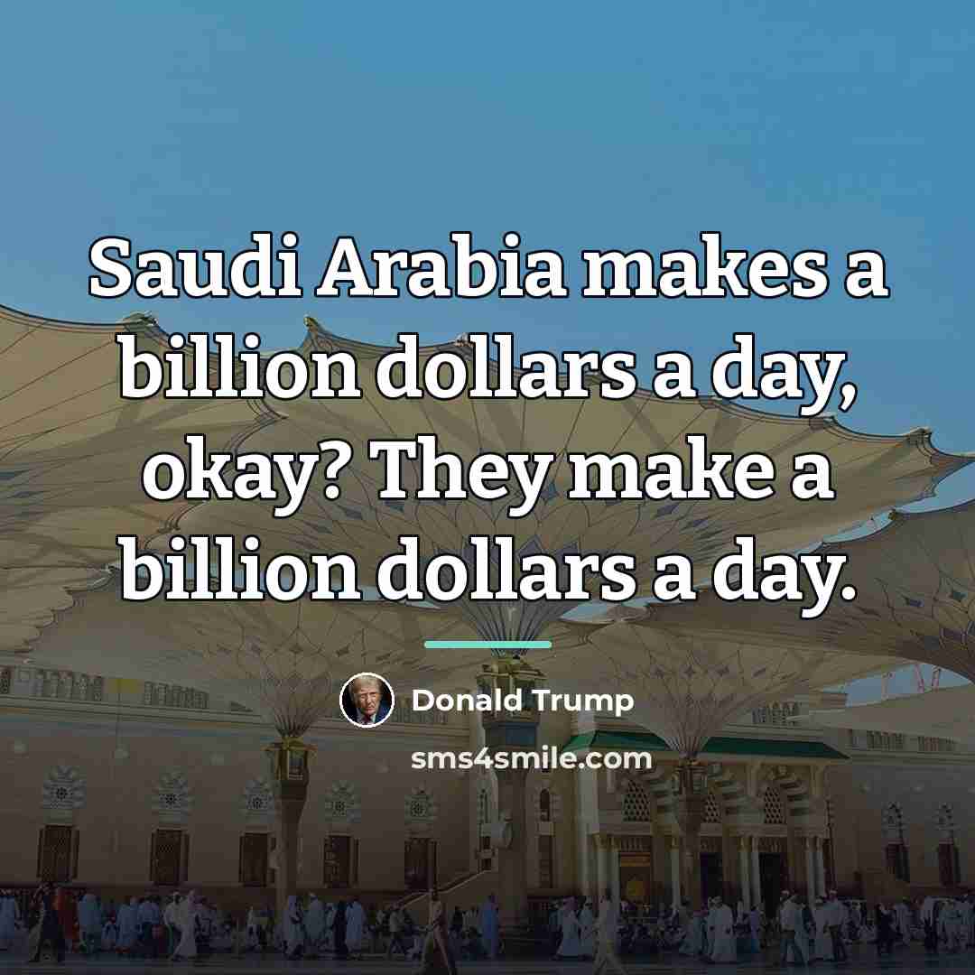 “Saudi Arabia makes a billion dollars a day, okay? They…” quote by Donald Trump