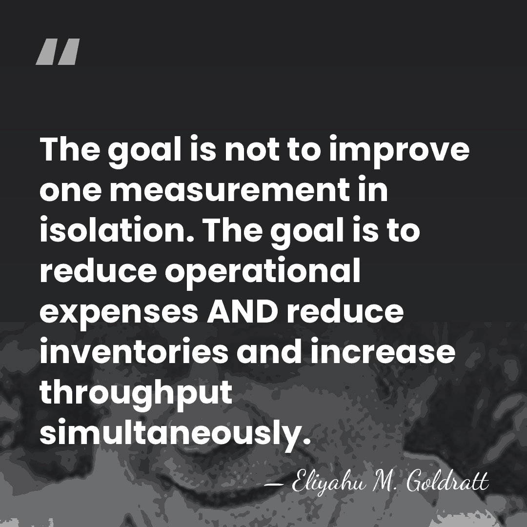 The goal is not to improve one measurement in isolation. The goal&hellip; - Eliyahu M. Goldratt