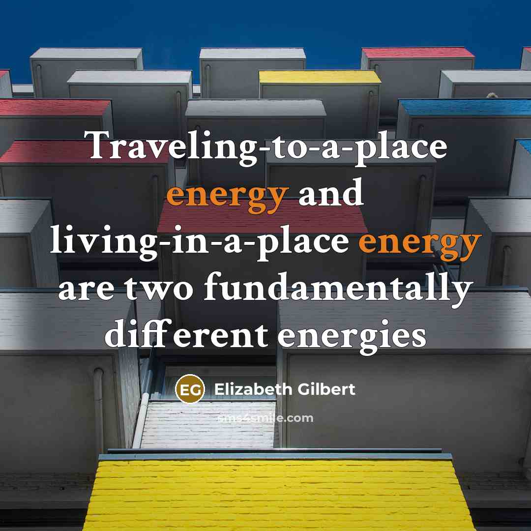 “Traveling-to-a-place energy and living-in-a-place energy are two fundamentally different energies…” quote by Elizabeth Gilbert