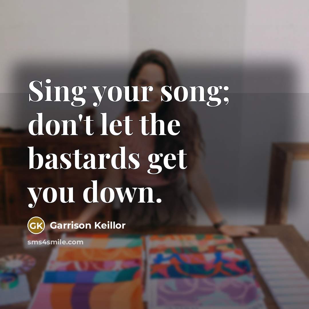 “Sing your song; don't let the bastards get you down.” quote by Garrison Keillor