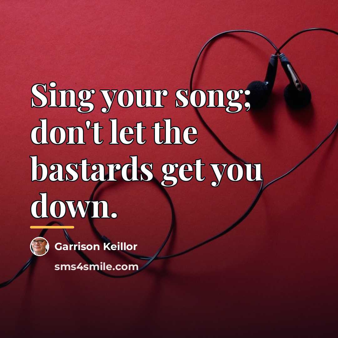 “Sing your song; don't let the bastards get you down.…” quote by Garrison Keillor