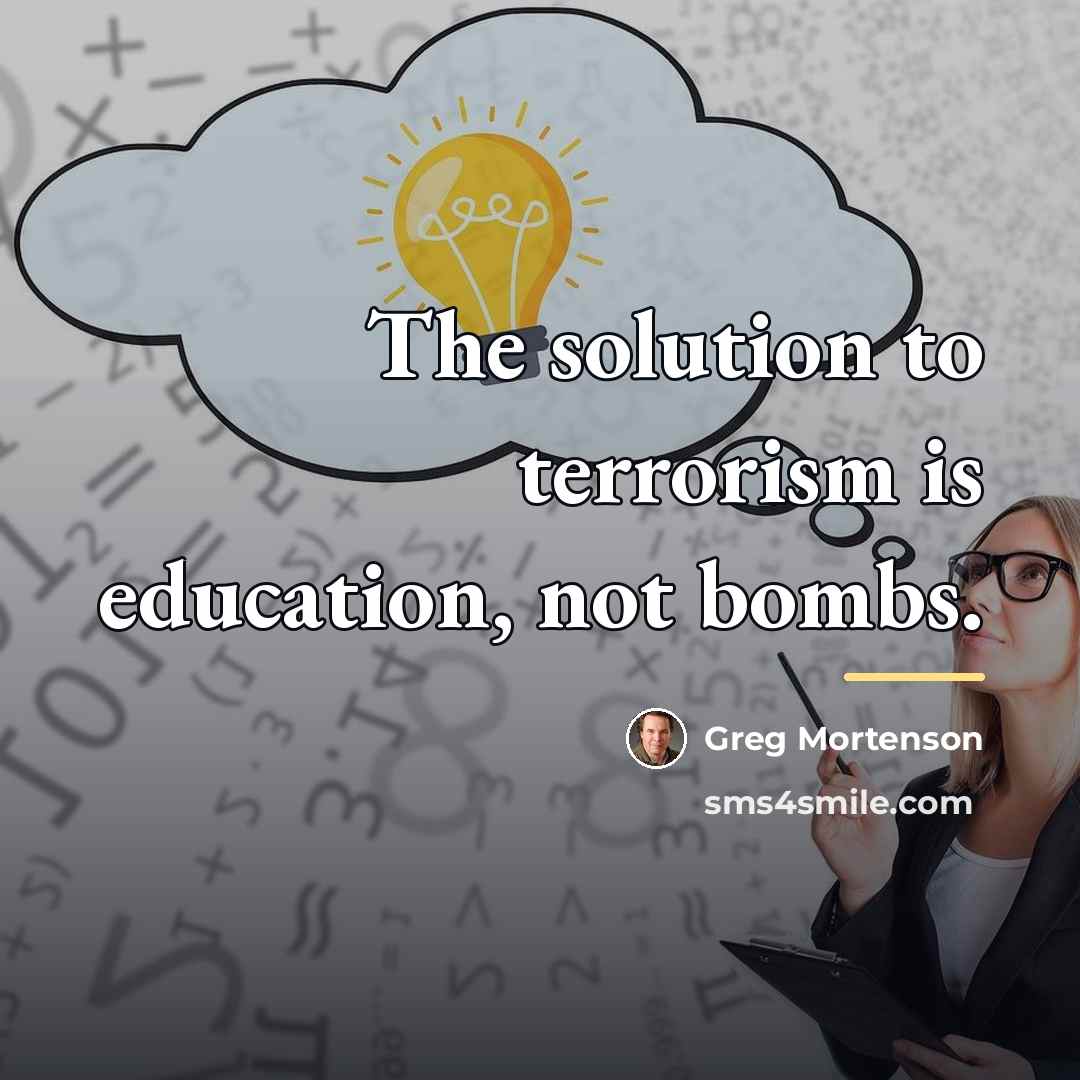 “The solution to terrorism is education, not bombs.…” quote by Greg Mortenson