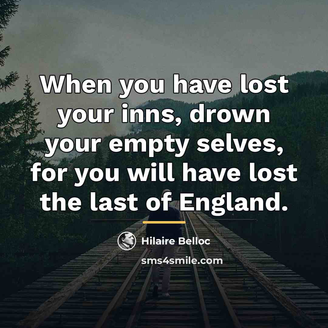 “When you have lost your inns, drown your empty selves,…” quote by Hilaire Belloc