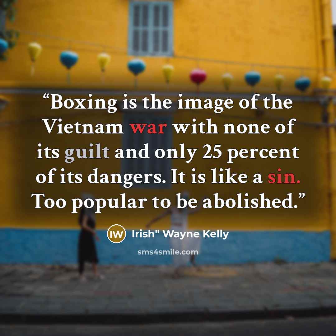“Boxing is the image of the Vietnam war with none of its guilt and only 25 percent of its dangers. It is like a sin. Too popular to be abolished.” quote by Irish" Wayne Kelly