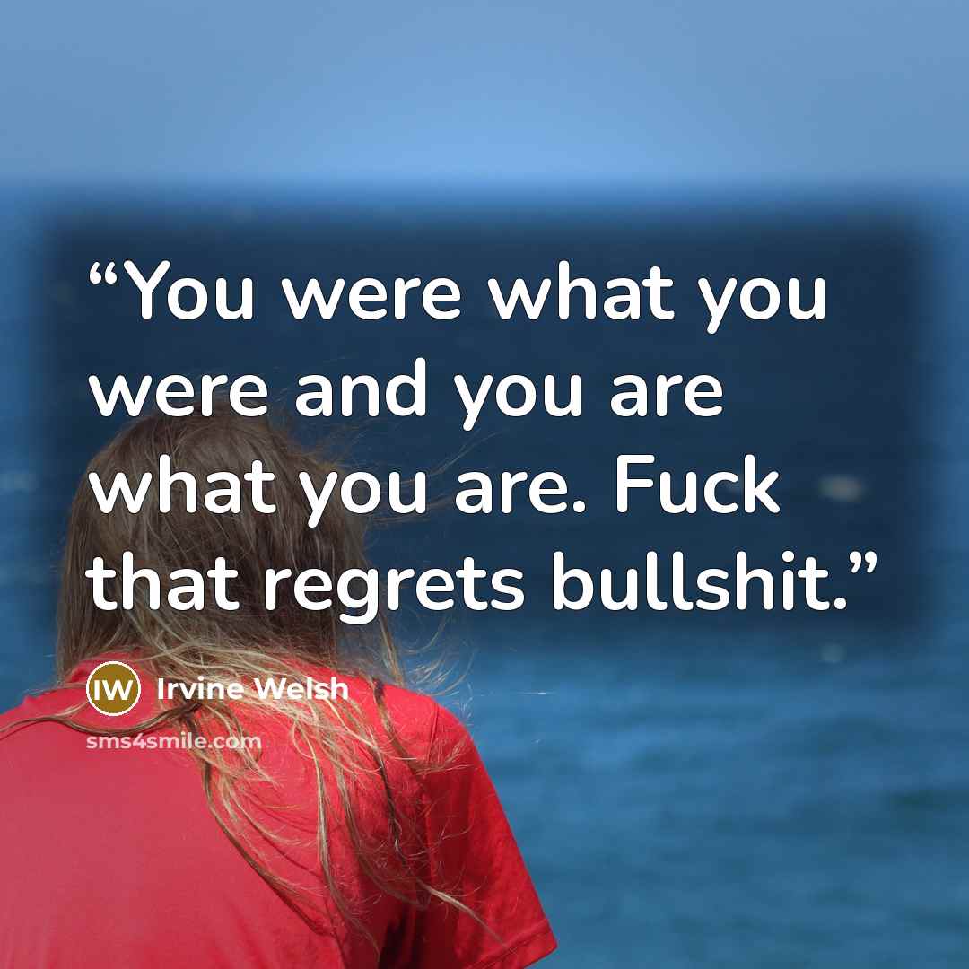 “You were what you were and you are what you are. Fuck that regrets bullshit.” quote by Irvine Welsh