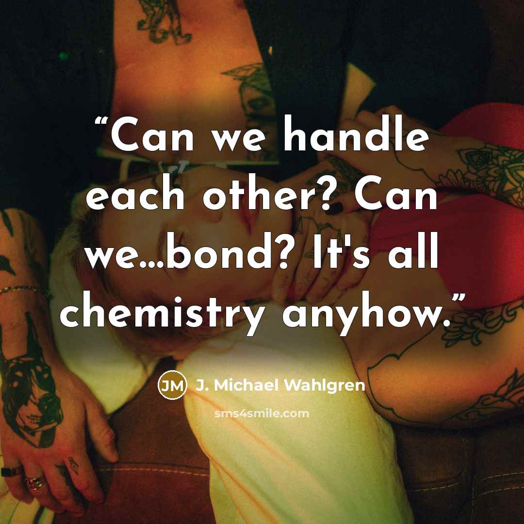 “Can we handle each other? Can we…bond? It's all chemistry anyhow.” quote by J. Michael Wahlgren