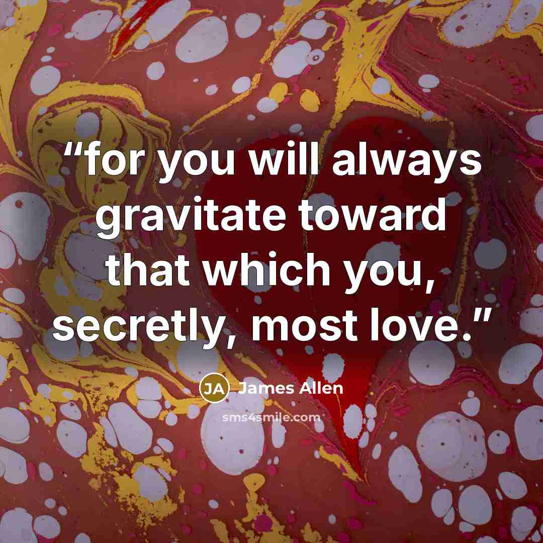 “for you will always gravitate toward that which you, secretly, most love.” quote by James Allen