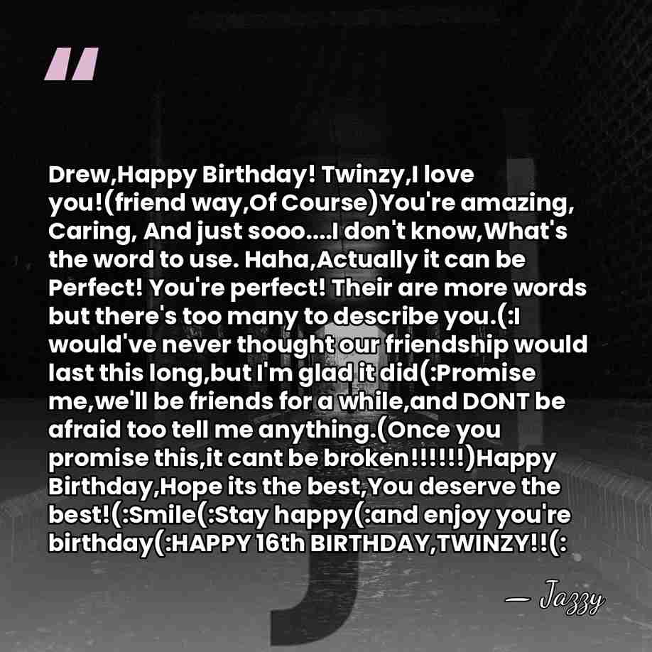 Drew,Happy Birthday! Twinzy,I love you!(friend way,Of Course)You're amazing, Caring, And just sooo....I&hellip; - Jazzy