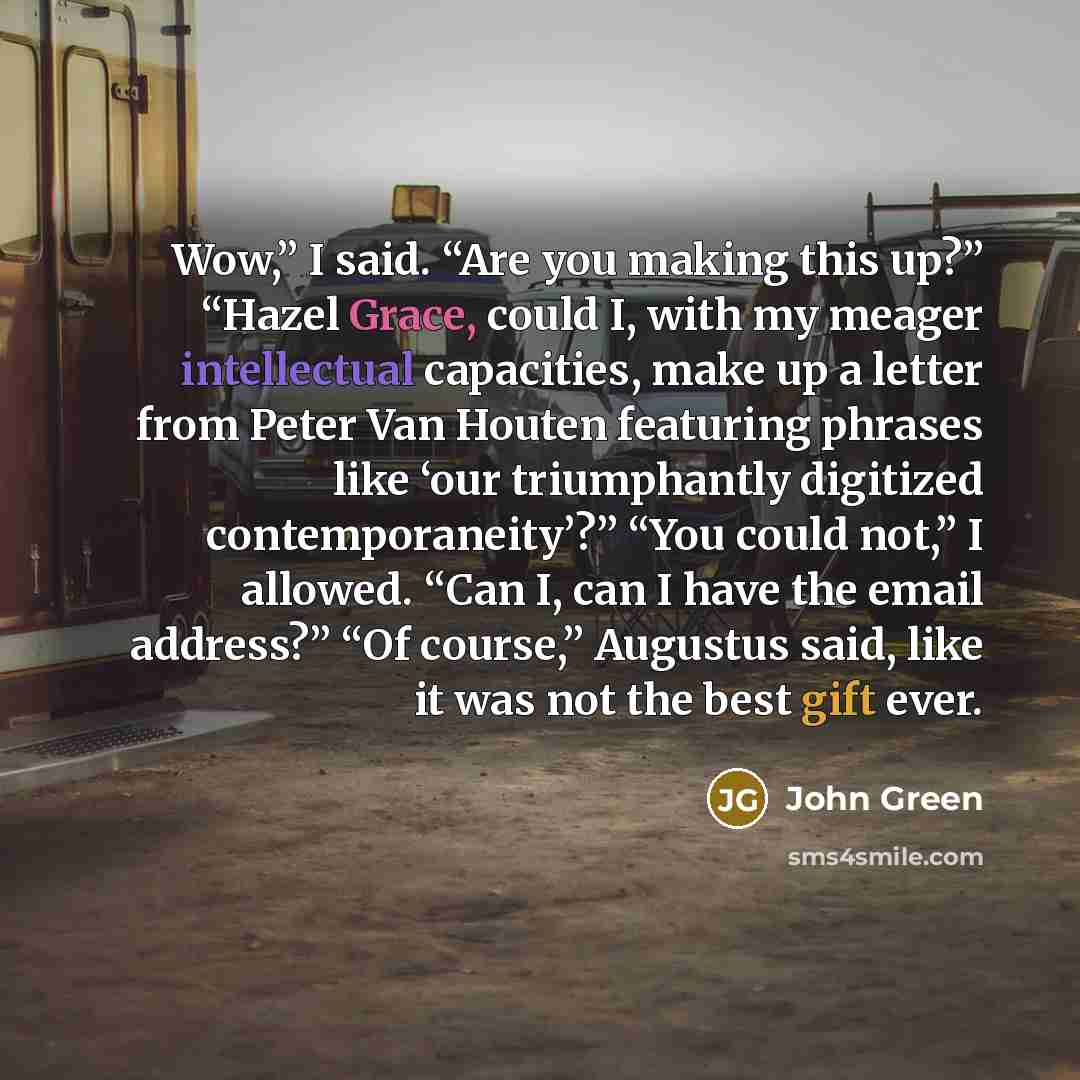 “Wow,” I said. “Are you making this up?” “Hazel Grace,…” quote by John Green