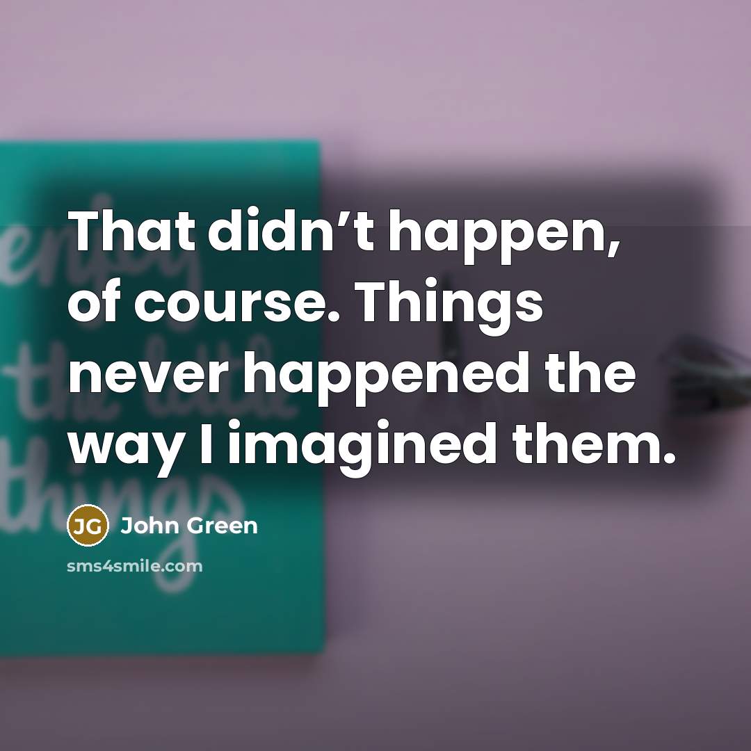“That didn’t happen, of course. Things never happened the way…” quote by John Green
