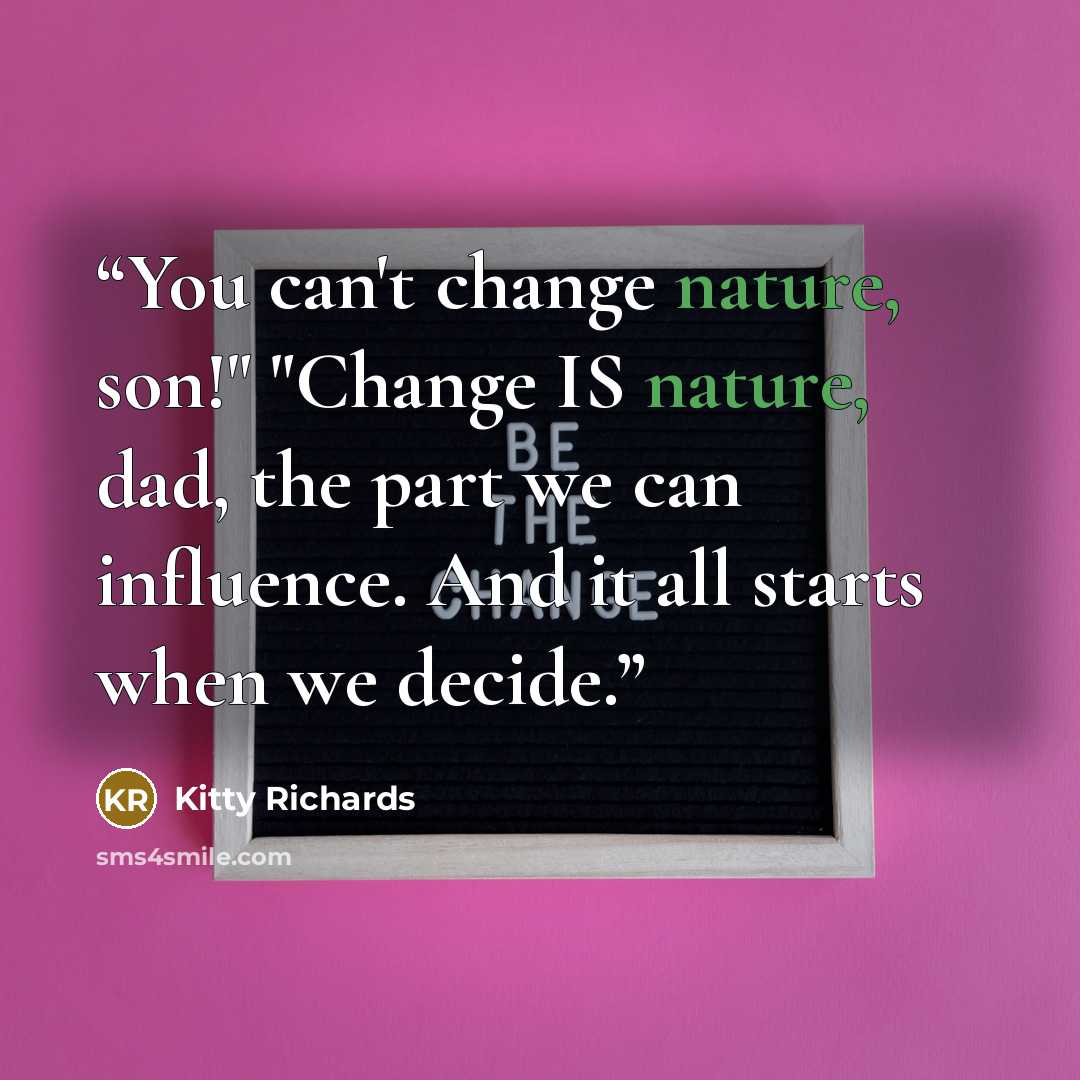 “You can't change nature, son!" "Change IS nature, dad, the part we can influence. And it all starts when we decide.” quote by Kitty Richards