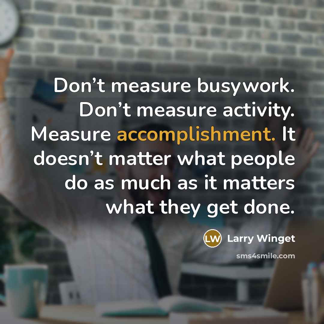 “Don’t measure busywork. Don’t measure activity. Measure accomplishment. It doesn’t…” quote by Larry Winget