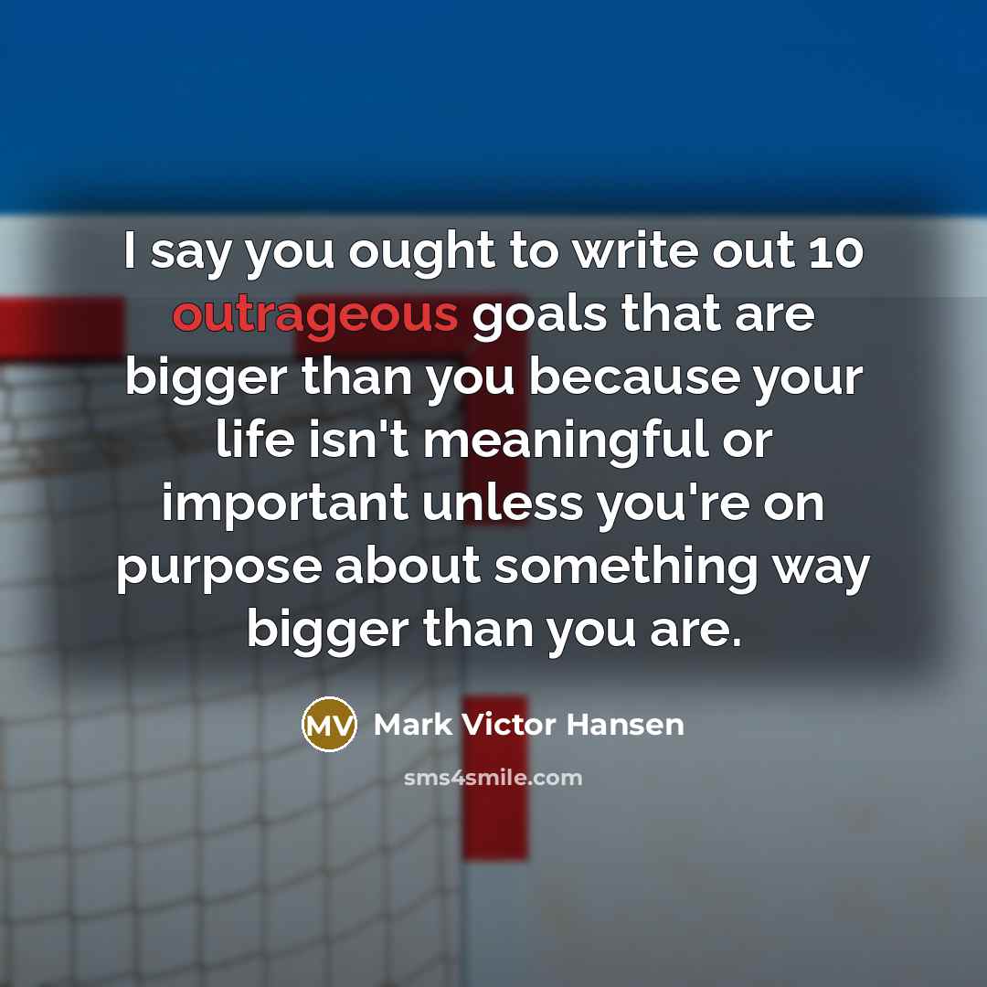 “I say you ought to write out 10 outrageous goals…” quote by Mark Victor Hansen