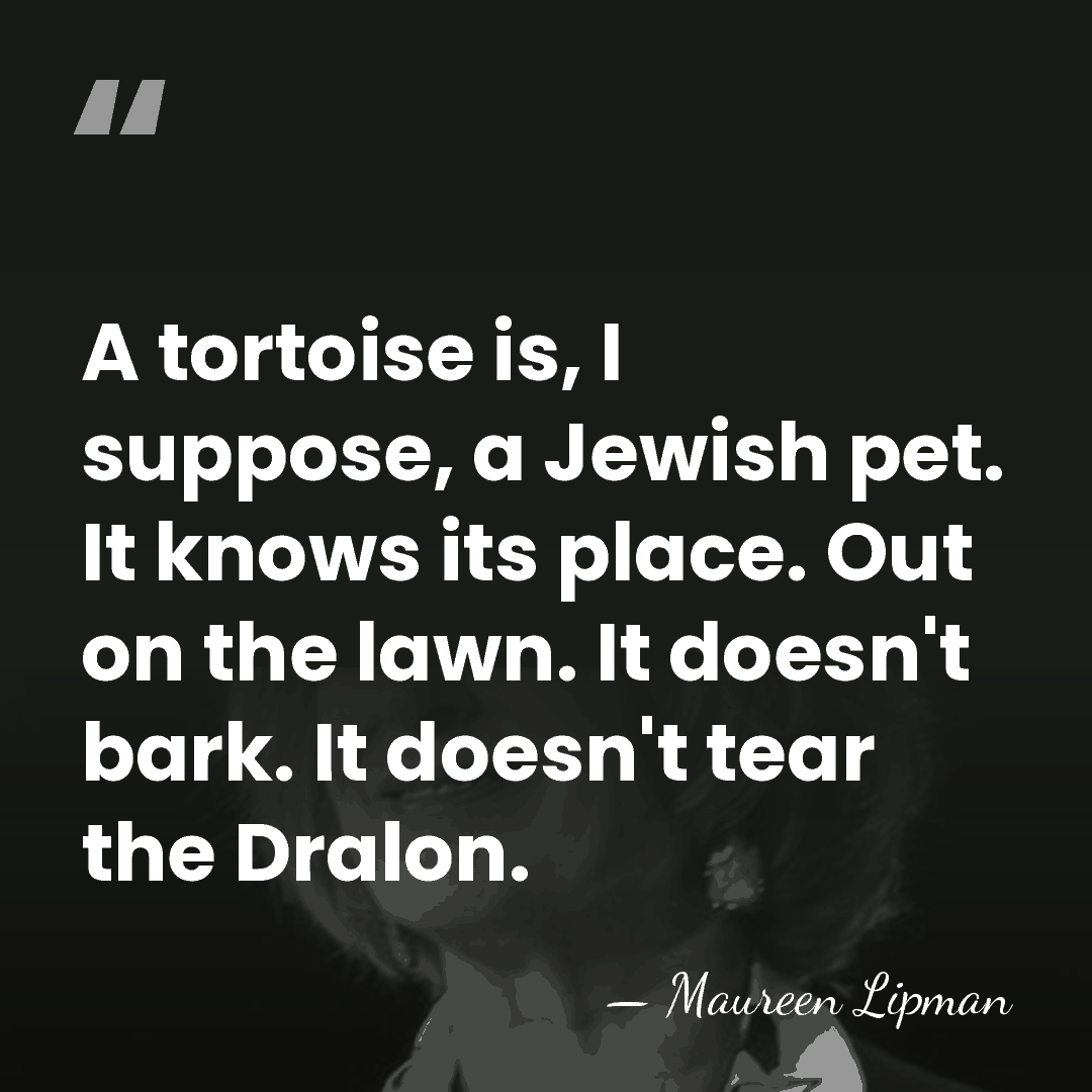 A tortoise is, I suppose, a Jewish pet. It knows its place.&hellip; - Maureen Lipman