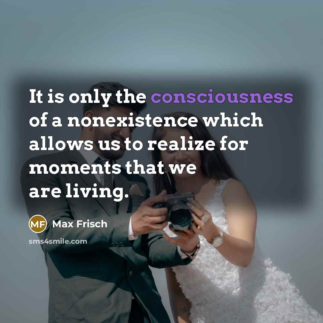 “It is only the consciousness of a nonexistence which allows…” quote by Max Frisch