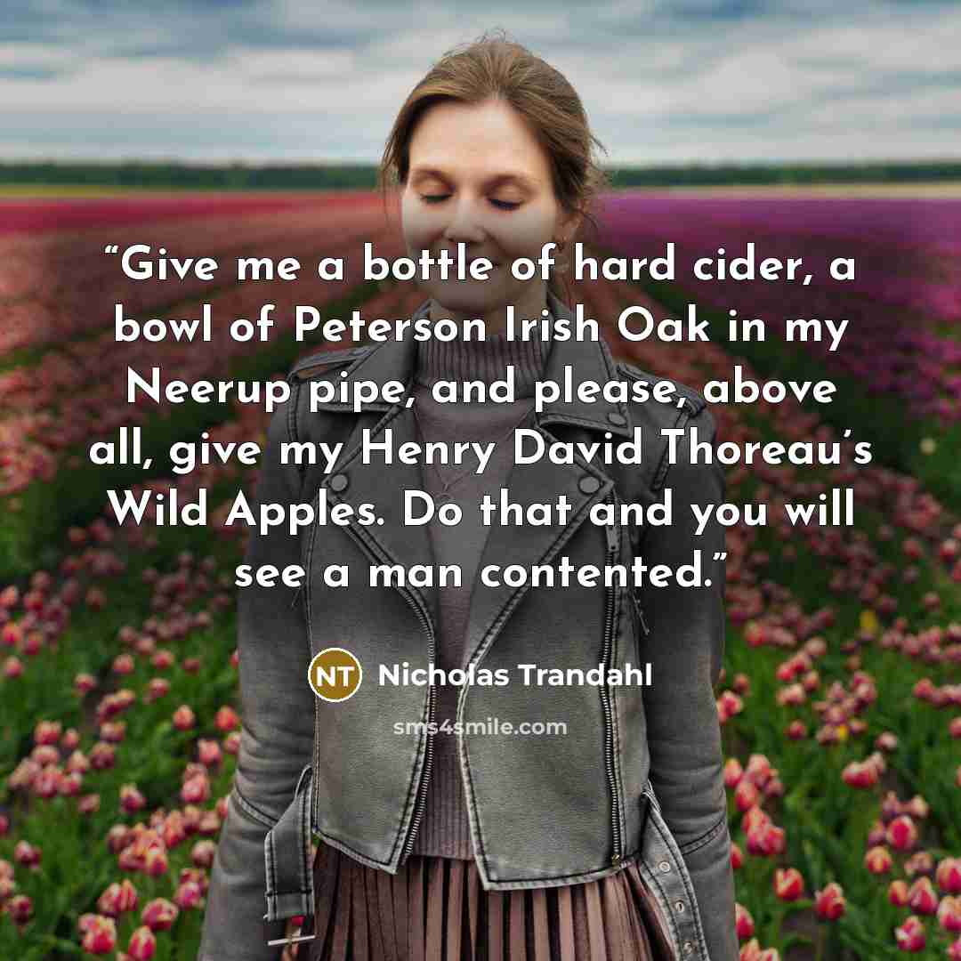 “Give me a bottle of hard cider, a bowl of Peterson Irish Oak in my Neerup pipe, and please, above all, give my Henry David Thoreau’s Wild Apples. Do that and you will see a man contented.” quote by Nicholas Trandahl