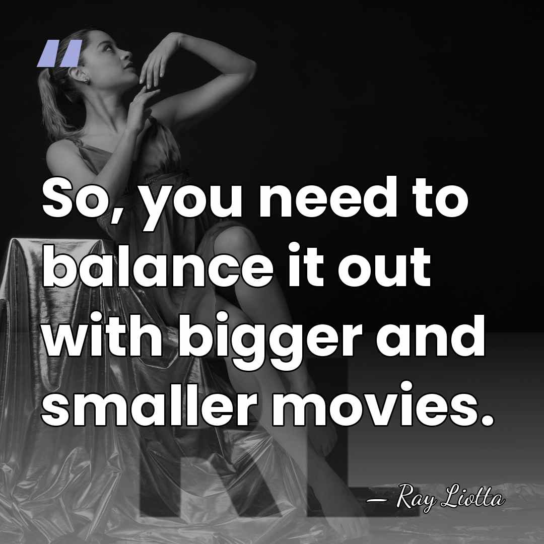 So, you need to balance it out with bigger and smaller movies. - Ray Liotta