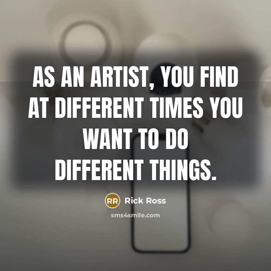 “As an artist, you find at different times you want…” quote by Rick Ross