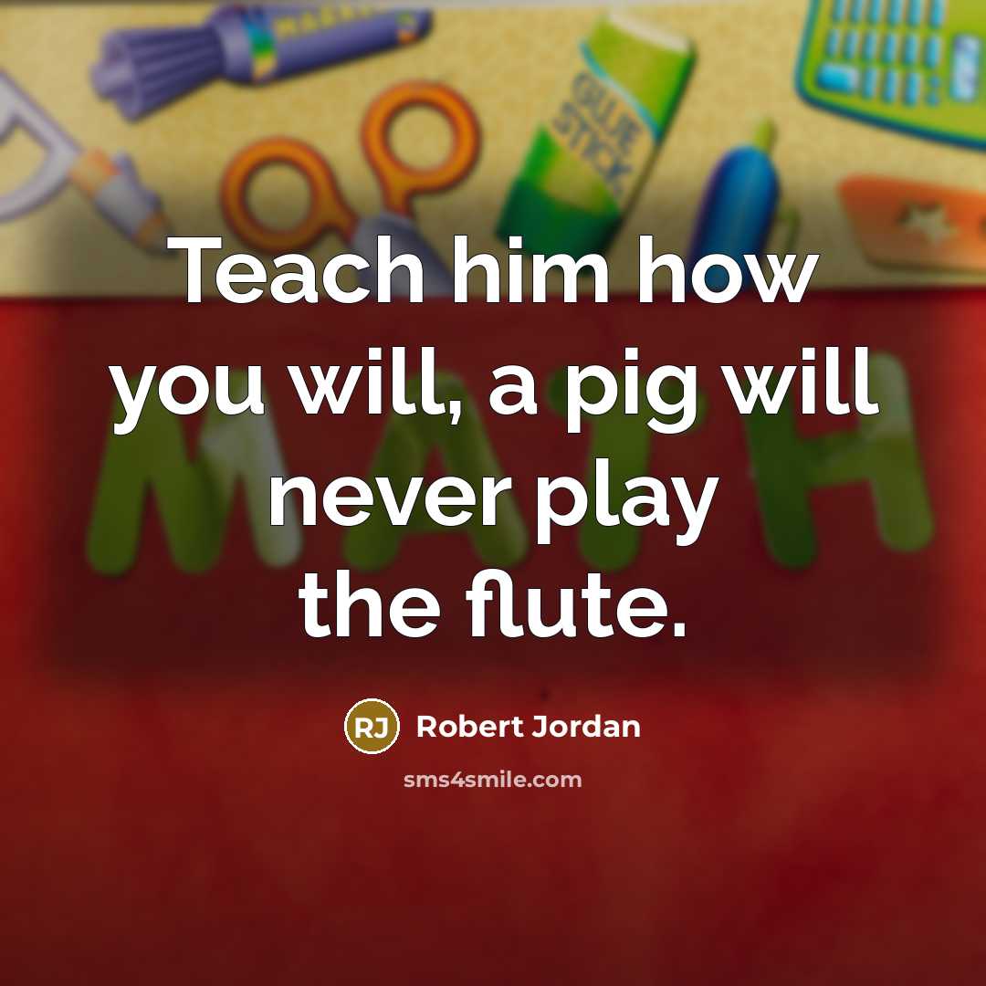 “Teach him how you will, a pig will never play…” quote by Robert Jordan