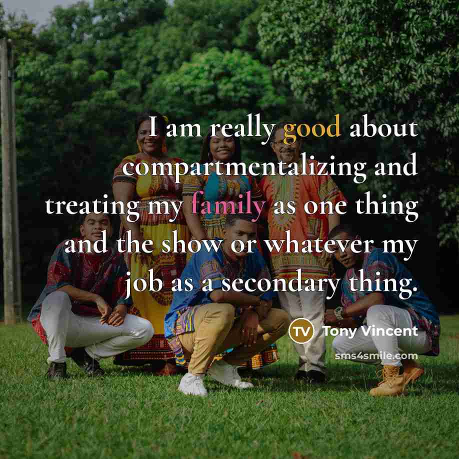 “I am really good about compartmentalizing and treating my family as one thing and the show or whatever my job as a secondary thing.” quote by Tony Vincent