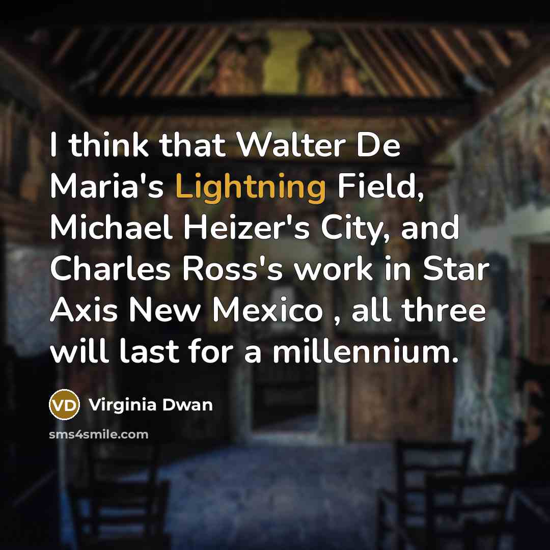 “I think that Walter De Maria's Lightning Field, Michael Heizer's City, and Charles Ross's work in Star Axis New Mexico , all three will last for a millennium.” quote by Virginia Dwan