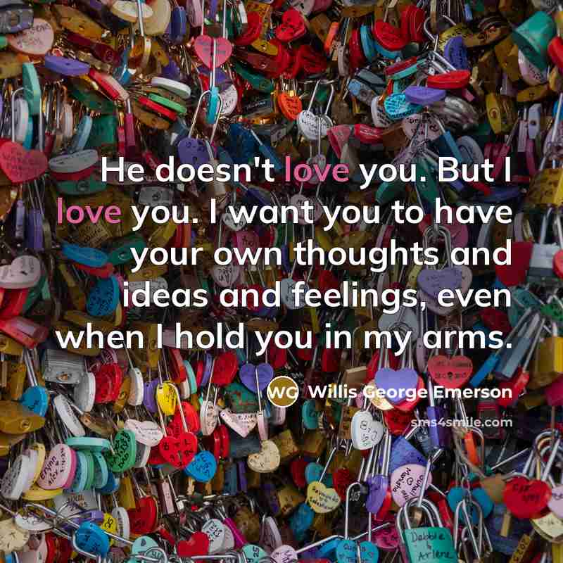 “He doesn't love you. But I love you. I want you to have your own thoughts and ideas and feelings, even when I hold you in my arms.” quote by Willis George Emerson