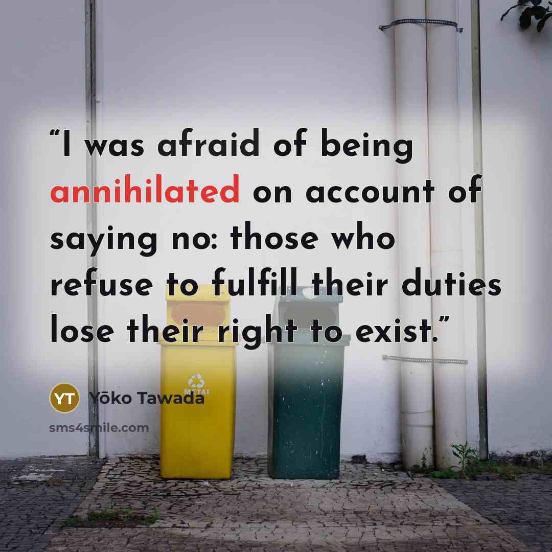 “I was afraid of being annihilated on account of saying no: those who refuse to fulfill their duties lose their right to exist.” quote by Yoko Tawada