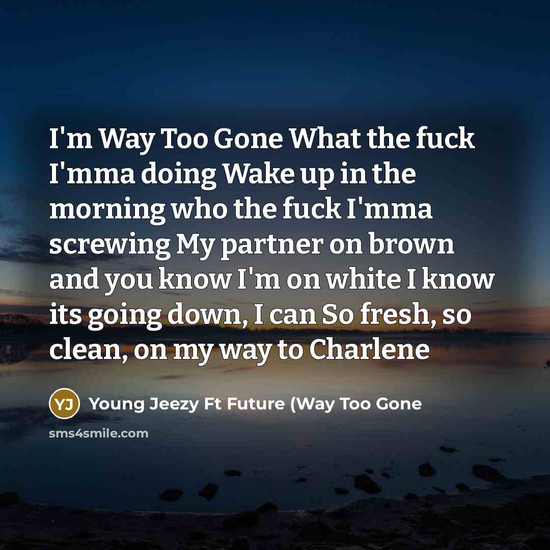 “I'm Way Too Gone What the fuck I'mma doing Wake up in the morning who the fuck I'mma screwing My partner on brown and you know I'm on white I know its going down, I can So fresh, so clean, on my way to Charlene” quote by Young Jeezy Ft Future (Way Too Gone