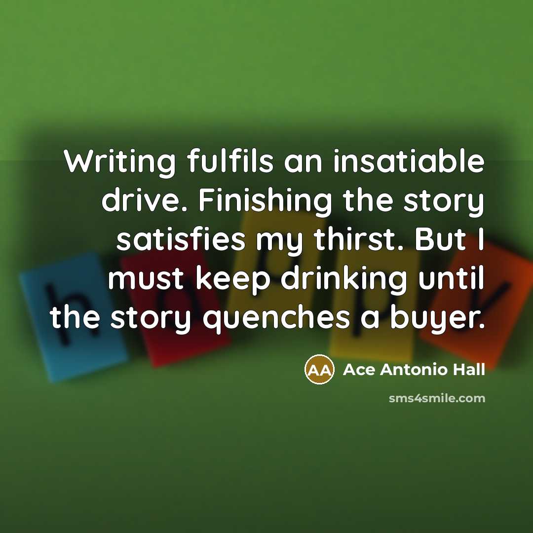 “Writing fulfils an insatiable drive. Finishing the story satisfies my…” quote by Ace Antonio Hall