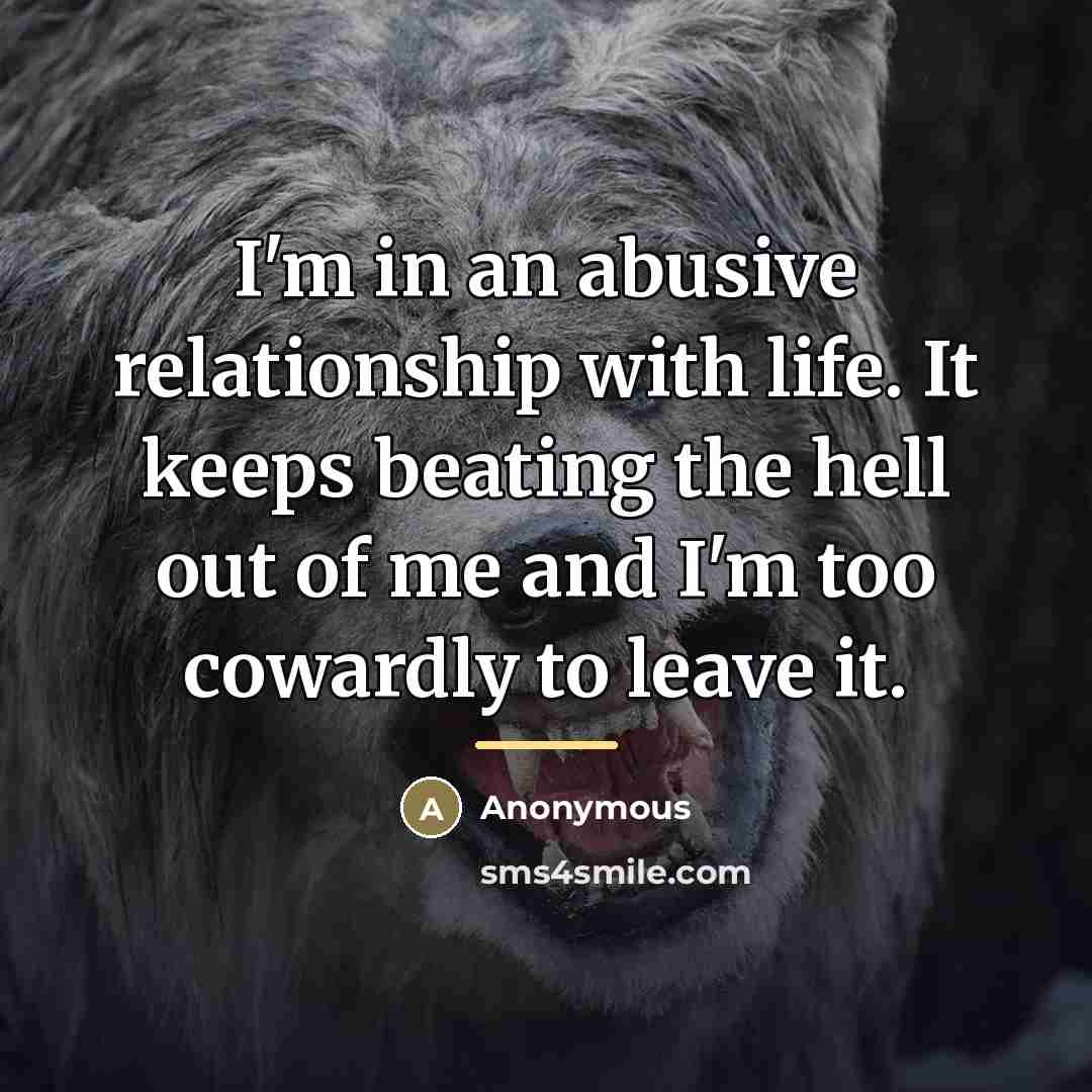 “I'm in an abusive relationship with life. It keeps beating…” quote by Anonymous