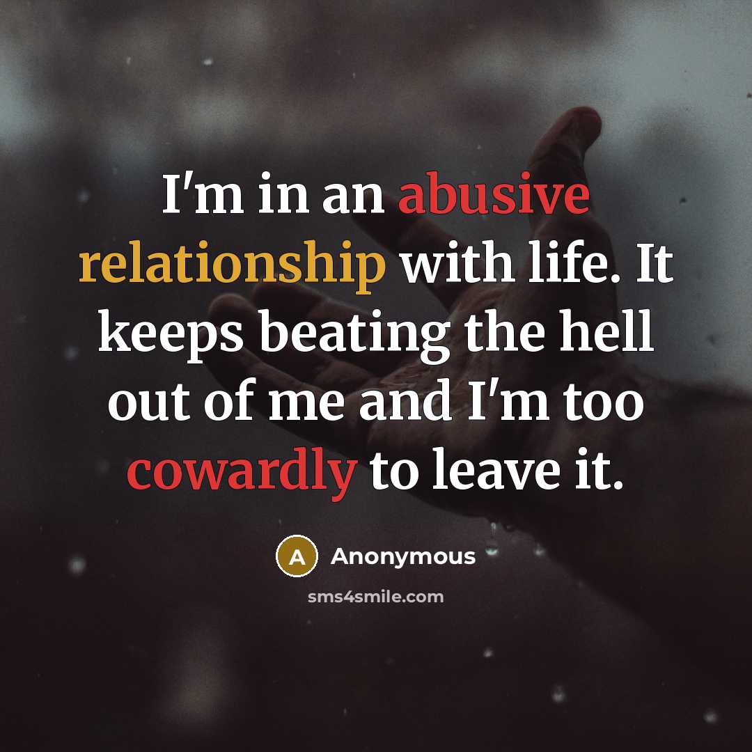 “I'm in an abusive relationship with life. It keeps beating the hell out of me and I'm too cowardly to leave it.” quote by Anonymous