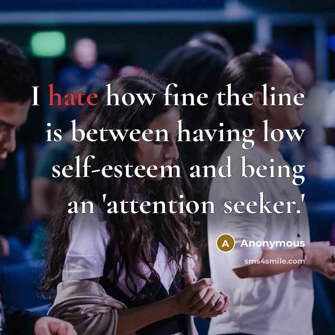 “I hate how fine the line is between having low self-esteem and being an 'attention seeker.'” quote by Anonymous
