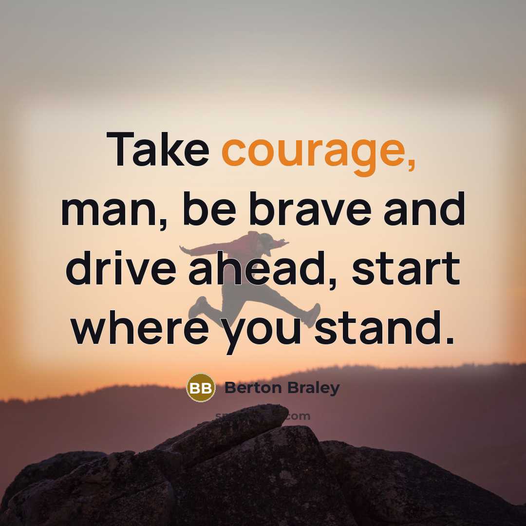 “Take courage, man, be brave and drive ahead, start where…” quote by Berton Braley