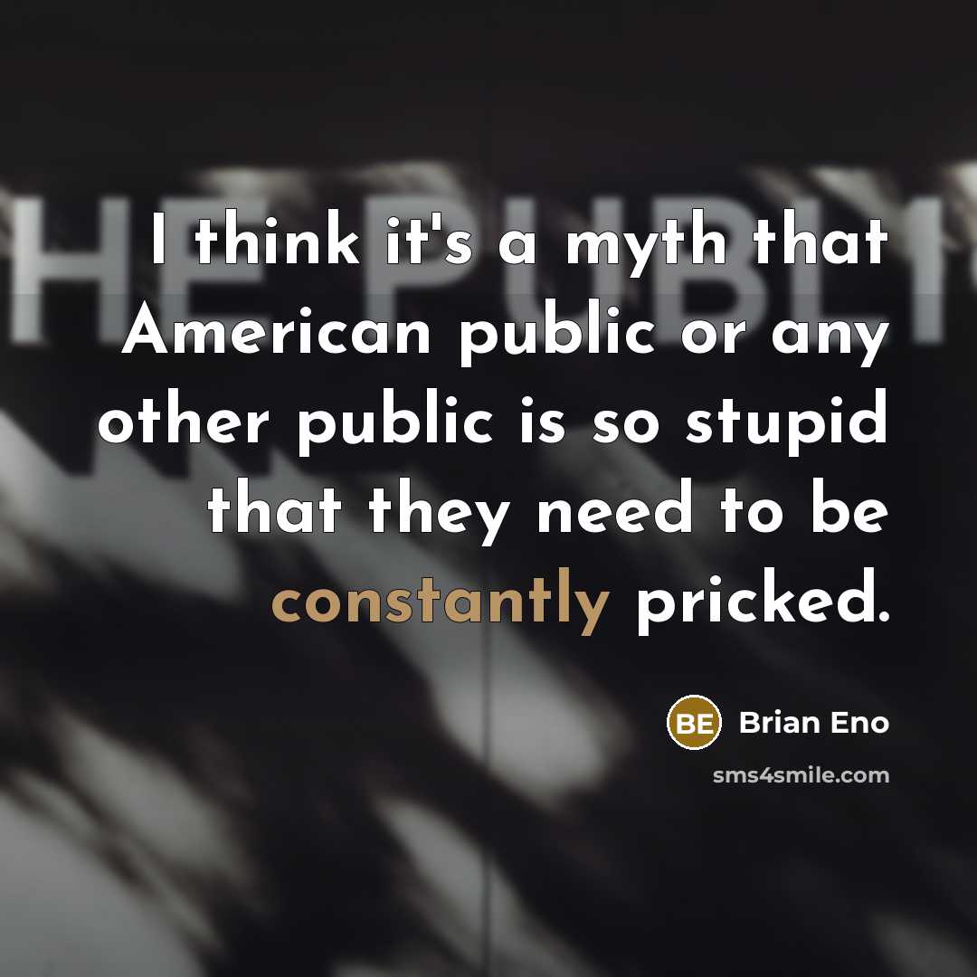“I think it's a myth that American public or any other public is so stupid that they need to be constantly pricked.” quote by Brian Eno
