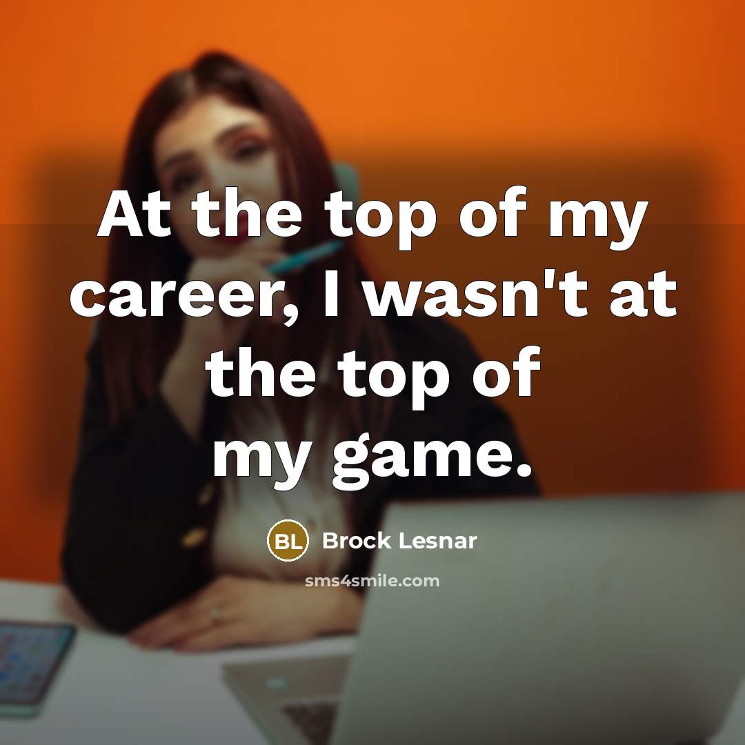 “At the top of my career, I wasn't at the…” quote by Brock Lesnar