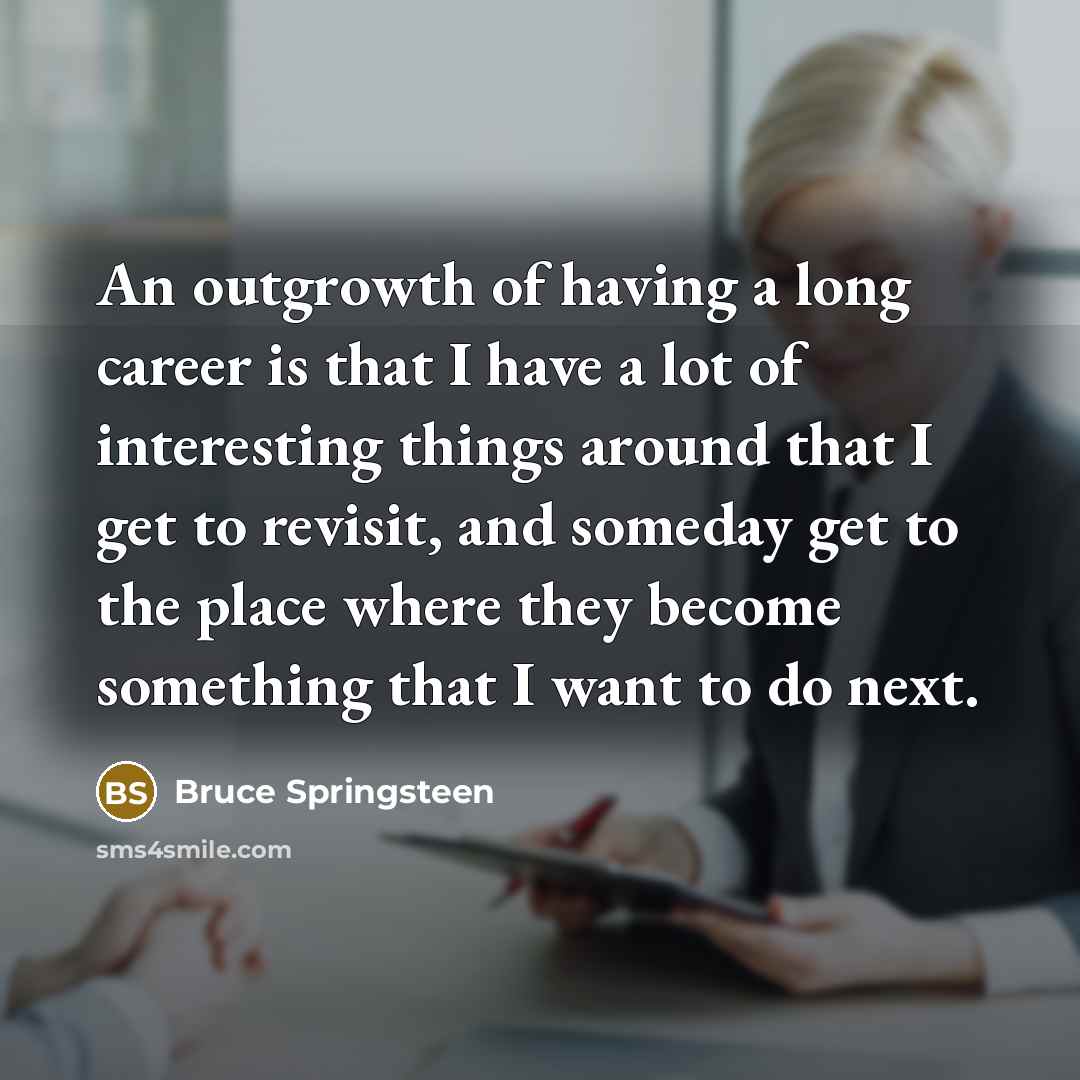 “An outgrowth of having a long career is that I…” quote by Bruce Springsteen