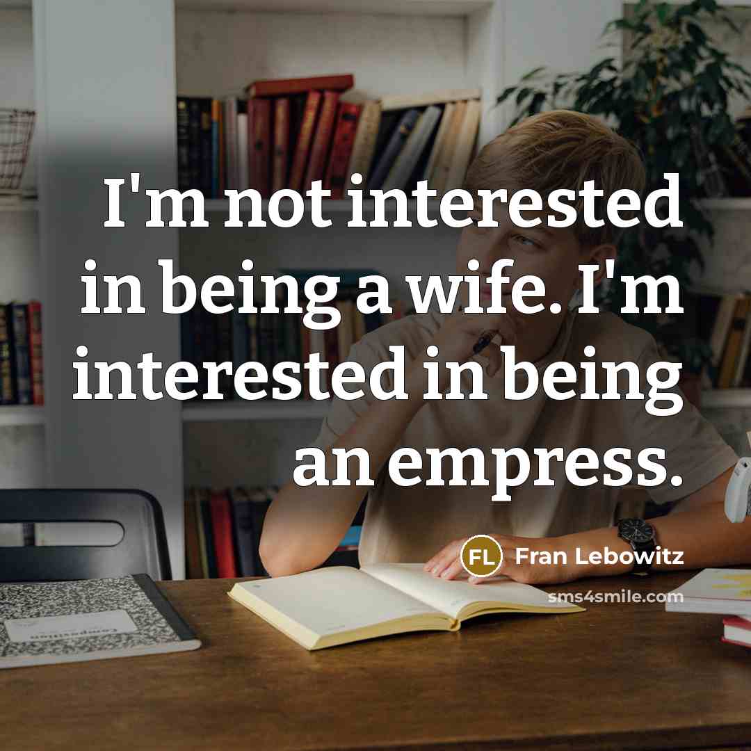 “I'm not interested in being a wife. I'm interested in being an empress.” quote by Fran Lebowitz