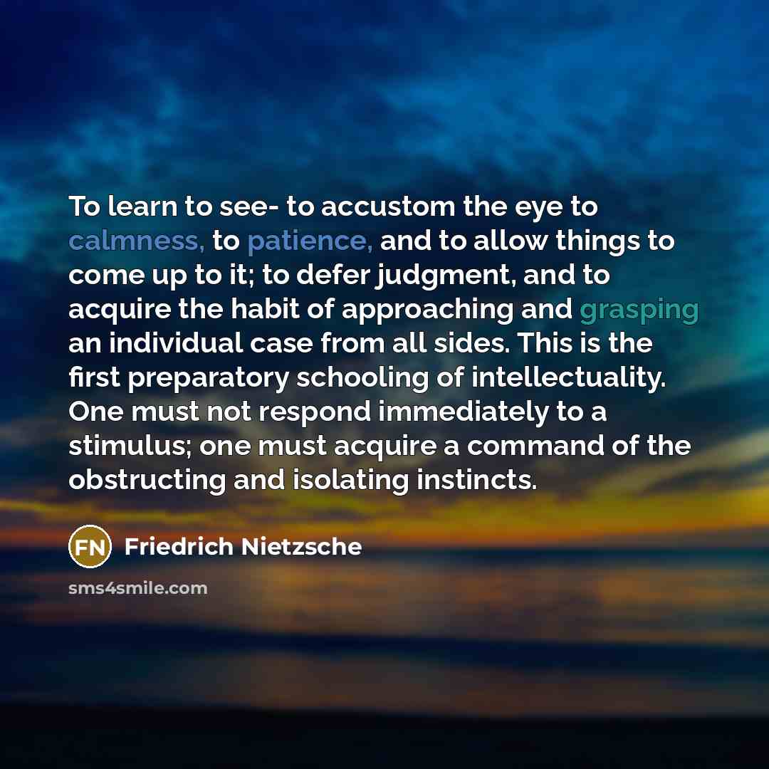 “To learn to see- to accustom the eye to calmness,…” quote by Friedrich Nietzsche