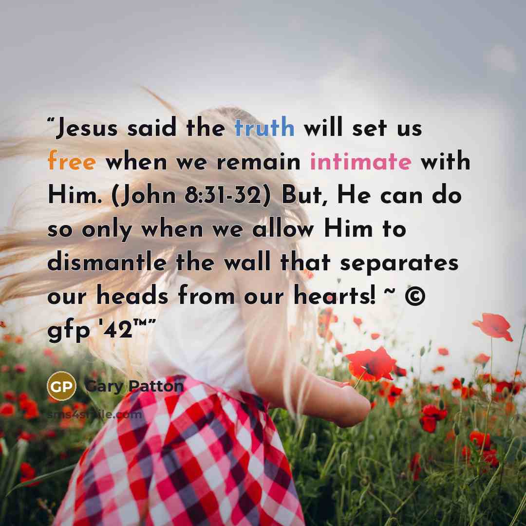 “Jesus said the truth will set us free when we remain intimate with Him. (John 8:31-32) But, He can do so only when we allow Him to dismantle the wall that separates our heads from our hearts! ~ © gfp '42™” quote by Gary Patton