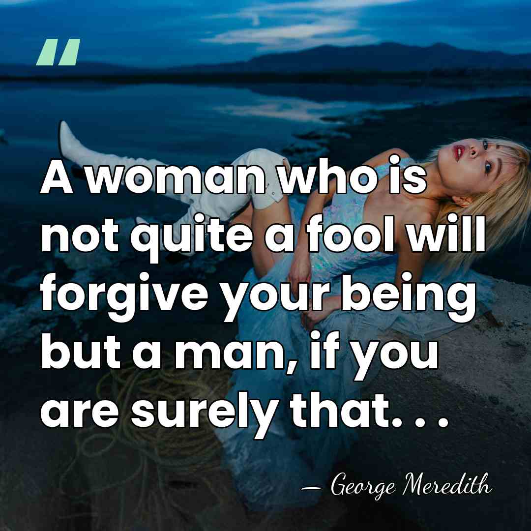 A woman who is not quite a fool will forgive your being&hellip; - George Meredith