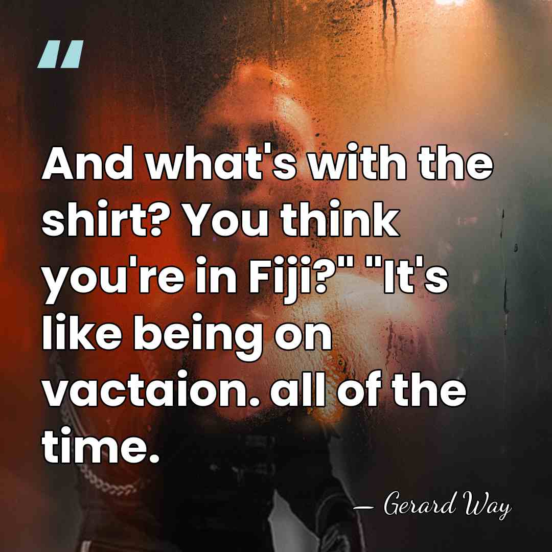 And what's with the shirt? You think you're in Fiji?" "It's like&hellip; - Gerard Way