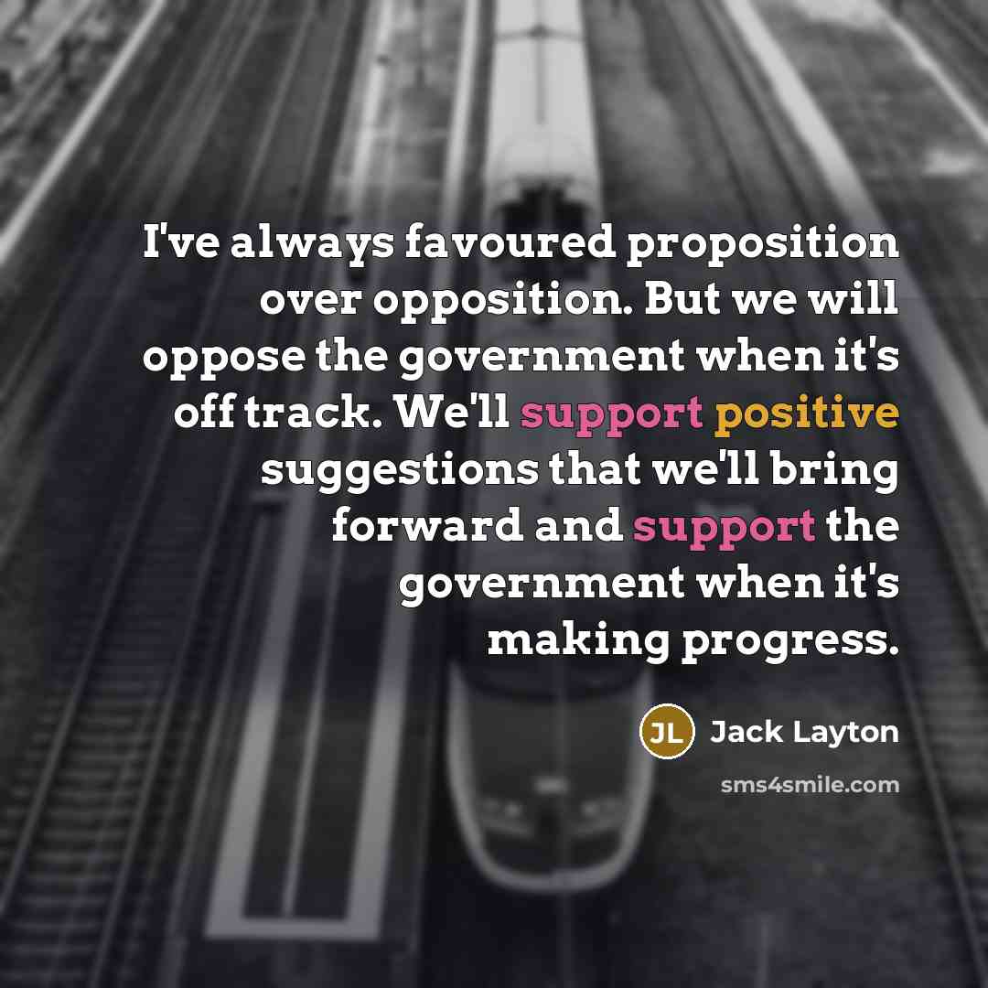 “I've always favoured proposition over opposition. But we will oppose…” quote by Jack Layton