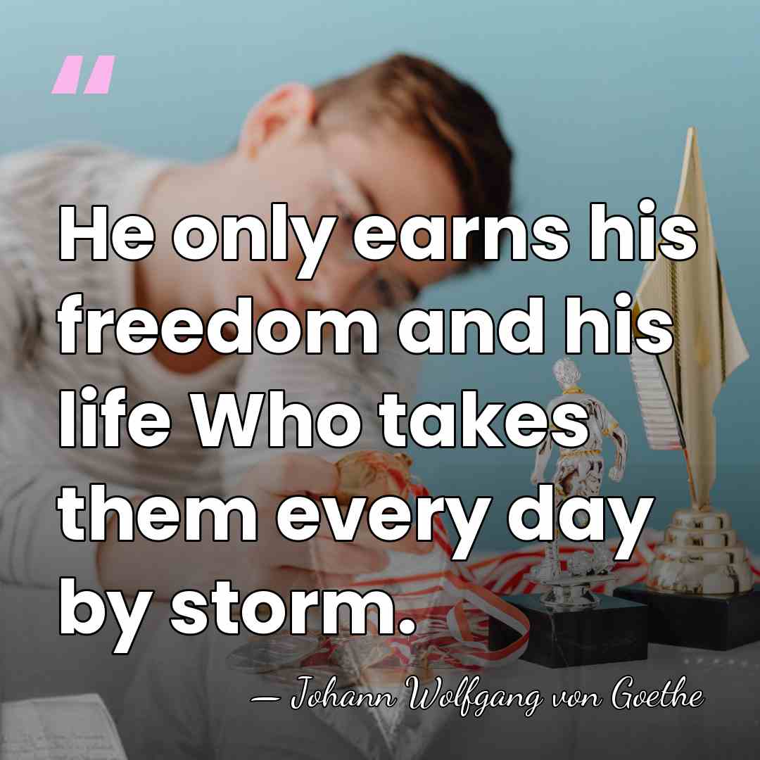 He only earns his freedom and his life Who takes them every&hellip; - Johann Wolfgang von Goethe