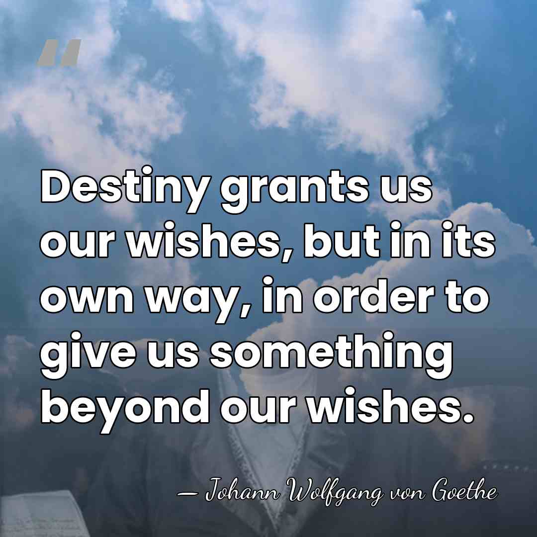 Destiny grants us our wishes, but in its own way, in order&hellip; - Johann Wolfgang von Goethe