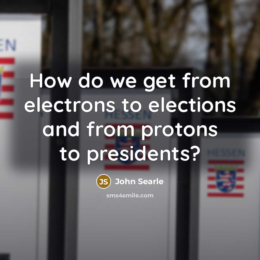 “How do we get from electrons to elections and from…” quote by John Searle