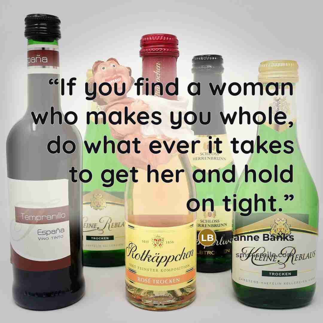 “If you find a woman who makes you whole, do what ever it takes to get her and hold on tight.” quote by Leanne Banks