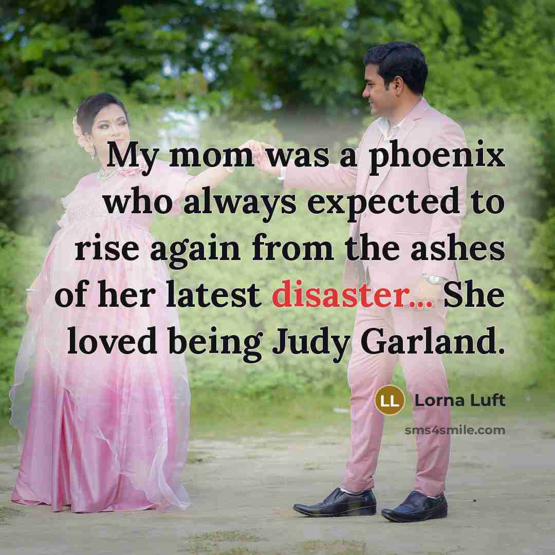 “My mom was a phoenix who always expected to rise…” quote by Lorna Luft