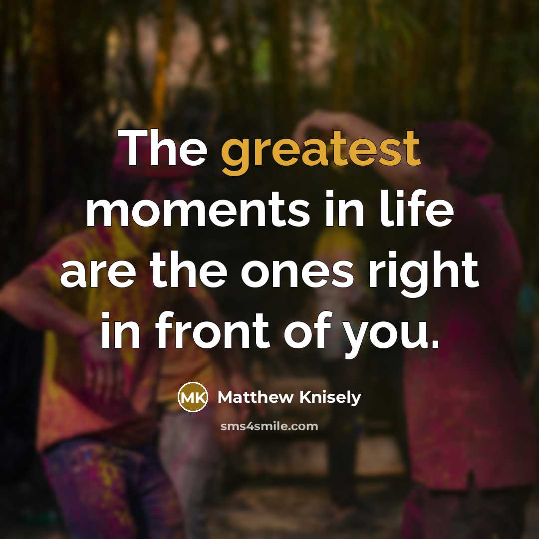 “The greatest moments in life are the ones right in front of you.” quote by Matthew Knisely