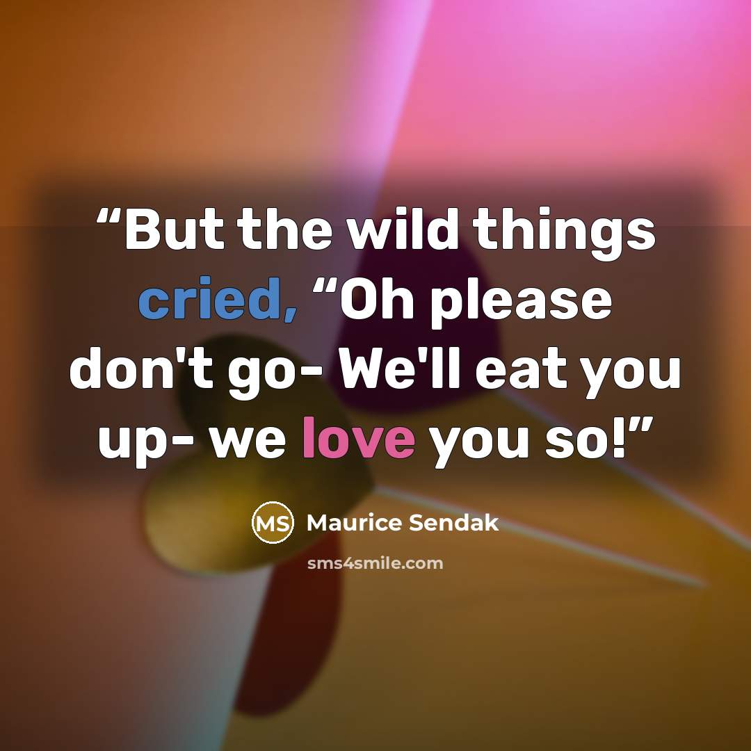 “But the wild things cried, “Oh please don't go- We'll eat you up- we love you so!” quote by Maurice Sendak